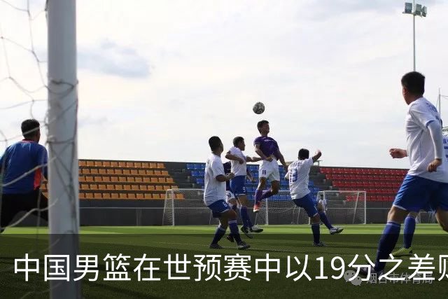 中国男篮在世预赛中以19分之差败给日本队