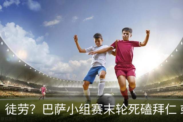 徒劳？巴萨小组赛末轮死磕拜仁 或1-1平出局