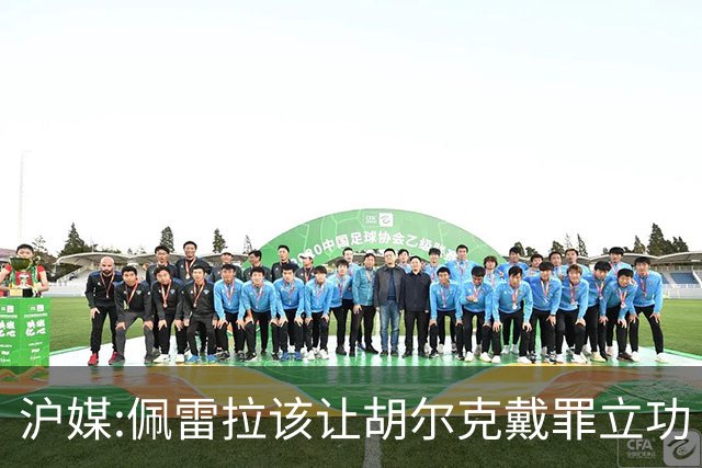 沪媒:佩雷拉该让胡尔克戴罪立功 他是抗日大杀器