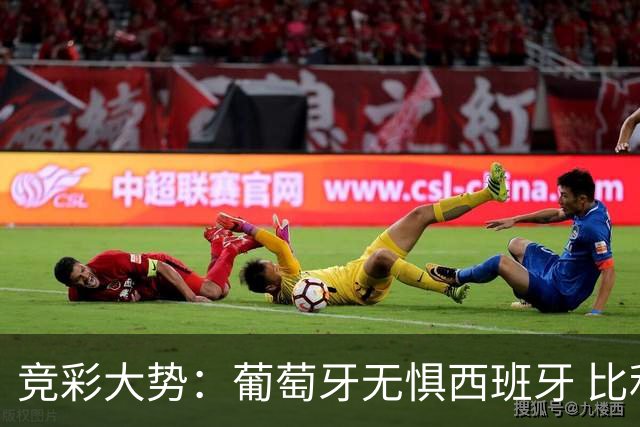 竞彩大势：葡萄牙无惧西班牙 比利时信心不足