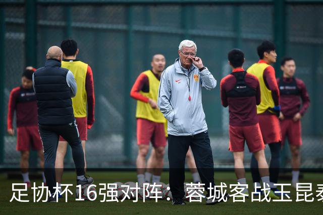 足协杯16强对阵：蓉城客战玉昆泰山战三镇 国安遭遇中乙队