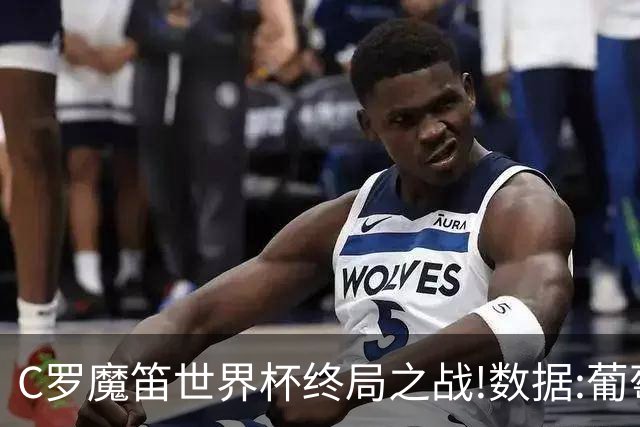 C罗魔笛世界杯终局之战!数据:葡萄牙恐陷加时